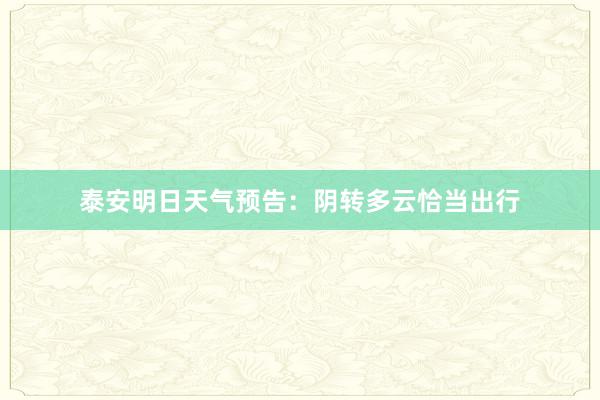 泰安明日天气预告：阴转多云恰当出行