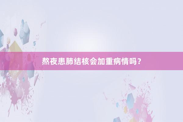 熬夜患肺结核会加重病情吗？