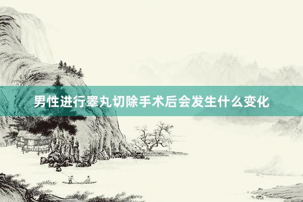 男性进行睾丸切除手术后会发生什么变化