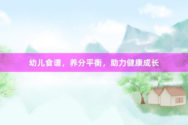 幼儿食谱，养分平衡，助力健康成长