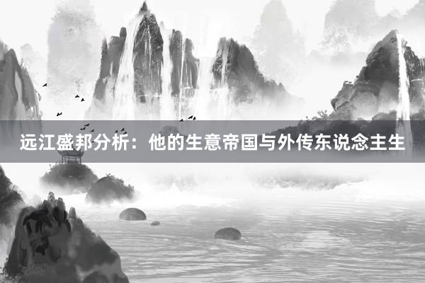 远江盛邦分析：他的生意帝国与外传东说念主生