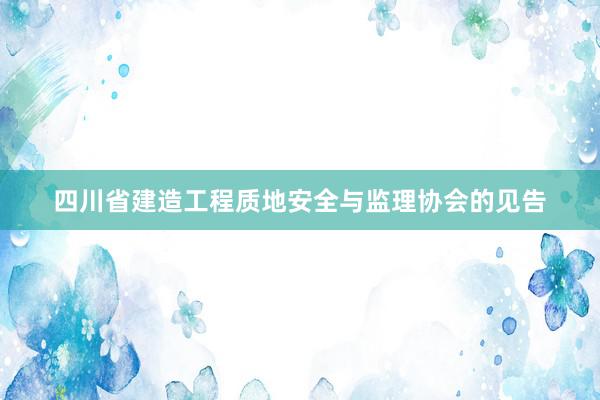 四川省建造工程质地安全与监理协会的见告