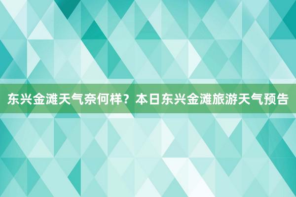 东兴金滩天气奈何样？本日东兴金滩旅游天气预告